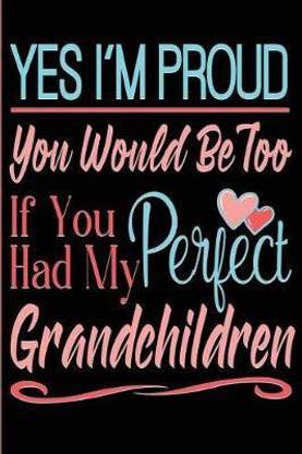 Yes I'm Proud You Would Be Too If You Had My Perfect Grandchildren