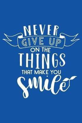 Never Give Up On The Things That Make You Smile
