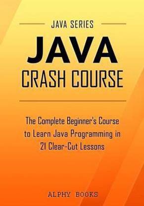 Java Crash Course - The Complete Beginner's Course to Learn Java Programming in 21 Clear-Cut Lessons