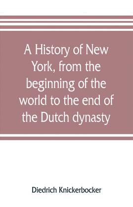 A history of New York, from the beginning of the world to the end of the Dutch dynasty; containing, among many surprising and curious matters, the unutterable ponderings of walter the Doubter, the disastrous projects of william the testy, and the chivalric a