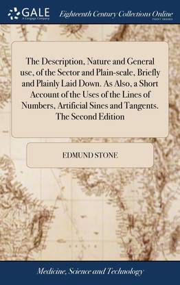 The Description, Nature and General use, of the Sector and Plain-scale, Briefly and Plainly Laid Down. As Also, a Short Account of the Uses of the Lines of Numbers, Artificial Sines and Tangents. The Second Edition