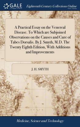 A Practical Essay on the Venereal Disease. To Which are Subjoined Observations on the Causes and Cure of Tabes Dorsalis. By J. Smyth, M.D. The Twenty Eighth Edition, With Additions and Improvements