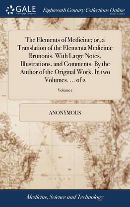 The Elements of Medicine; or, a Translation of the Elementa Medicinæ Brunonis. With Large Notes, Illustrations, and Comments. By the Author of the Original Work. In two Volumes. ... of 2; Volume 1