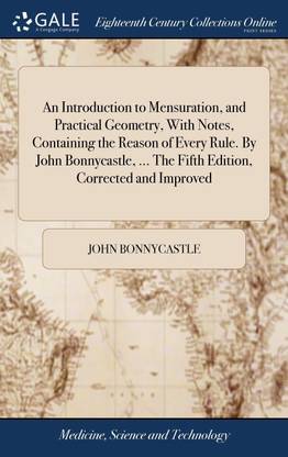 An Introduction to Mensuration, and Practical Geometry, With Notes, Containing the Reason of Every Rule. By John Bonnycastle, ... The Fifth Edition, Corrected and Improved