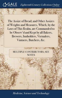 The Assize of Bread; and Other Assizes of Weights and Measures, Which, by the Laws of This Realm, are Commanded to be Observ