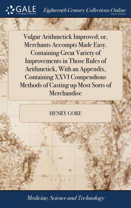 Vulgar Arithmetick Improved; or, Merchants Accompts Made Easy. Containing Great Variety of Improvements in Those Rules of Arithmetick, With an Appendix, Containing XXVI Compendious Methods of Casting up Most Sorts of Merchandise
