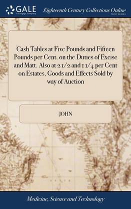 Cash Tables at Five Pounds and Fifteen Pounds per Cent. on the Duties of Excise and Matt. Also at 2 1/2 and 1 1/4 per Cent on Estates, Goods and Effects Sold by way of Auction
