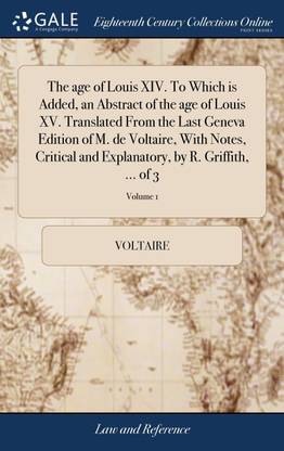The age of Louis XIV. To Which is Added, an Abstract of the age of Louis XV. Translated From the Last Geneva Edition of M. de Voltaire, With Notes, Critical and Explanatory, by R. Griffith, ... of 3; Volume 1