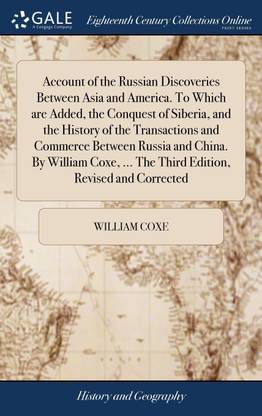 Account of the Russian Discoveries Between Asia and America. To Which are Added, the Conquest of Siberia, and the History of the Transactions and Commerce Between Russia and China. By William Coxe, ... The Third Edition, Revised and Corrected