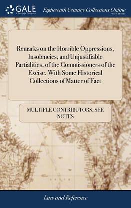 Remarks on the Horrible Oppressions, Insolencies, and Unjustifiable Partialities, of the Commissioners of the Excise. With Some Historical Collections of Matter of Fact