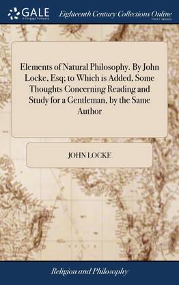 Elements of Natural Philosophy. By John Locke, Esq; to Which is Added, Some Thoughts Concerning Reading and Study for a Gentleman, by the Same Author