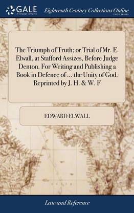 The Triumph of Truth; or Trial of Mr. E. Elwall, at Stafford Assizes, Before Judge Denton. For Writing and Publishing a Book in Defence of ... the Unity of God. Reprinted by J. H.