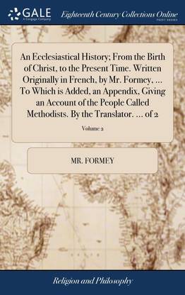 An Ecclesiastical History; From the Birth of Christ, to the Present Time. Written Originally in French, by Mr. Formey, ... To Which is Added, an Appendix, Giving an Account of the People Called Methodists. By the Translator. ... of 2; Volume 2