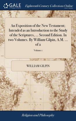 An Exposition of the New Testament; Intended as an Introduction to the Study of the Scriptures, ... Second Edition. In two Volumes. By William Gilpin, A.M. ... of 2; Volume 1
