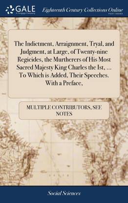 The Indictment, Arraignment, Tryal, and Judgment, at Large, of Twenty-nine Regicides, the Murtherers of His Most Sacred Majesty King Charles the Ist, ... To Which is Added, Their Speeches. With a Preface,