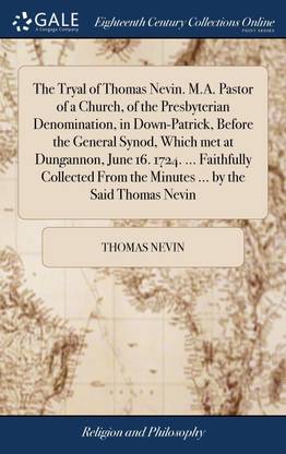 The Tryal of Thomas Nevin. M.A. Pastor of a Church, of the Presbyterian Denomination, in Down-Patrick, Before the General Synod, Which met at Dungannon, June 16. 1724. ... Faithfully Collected From the Minutes ... by the Said Thomas Nevin
