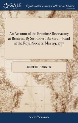 An Account of the Bramins Observatory at Benares. By Sir Robert Barker, ... Read at the Royal Society, May 29, 1777