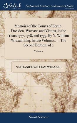 Memoirs of the Courts of Berlin, Dresden, Warsaw, and Vienna, in the Years 1777, 1778, and 1779. By N. William Wraxall, Esq. In two Volumes. ... The Second Edition. of 2; Volume 1