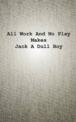 All Work And No Play Makes Jack A Dull Boy