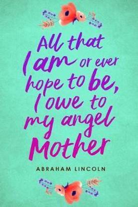 "All That I Am Or Ever Hope To Be, I Owe To My Angel Mother." -Abraham Lincoln