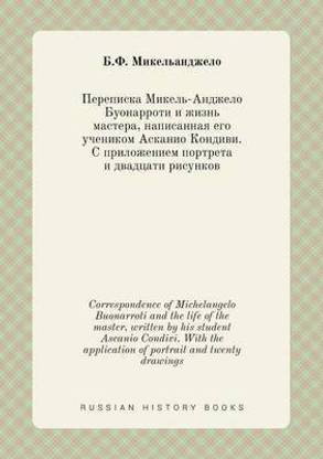 Correspondence of Michelangelo Buonarroti and the life of the master, written by his student Ascanio Condivi. With the application of portrait and twenty drawings