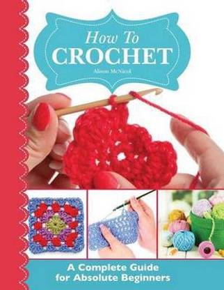 How to Crochet: A Complete Guide for Absolute Beginners  - A Complete Guide for Absolute Beginners