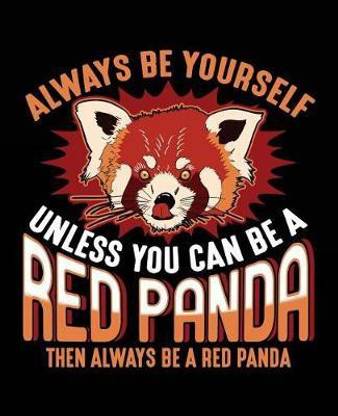 Always Be Yourself Unless You Can Be a Red Panda Then Always Be a Red Panda