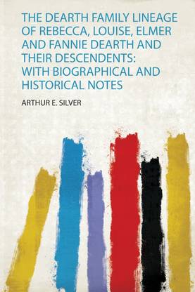 The Dearth Family Lineage of Rebecca, Louise, Elmer and Fannie Dearth and Their Descendents: With Biographical and Historical Notes