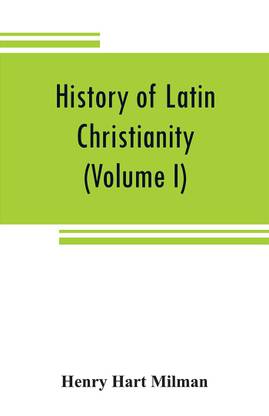 History of Latin Christianity : including that of the popes to the pontificate of Nicholas V (Volume I)