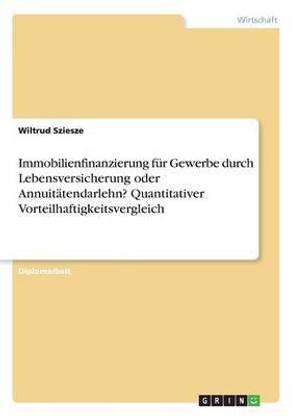 Immobilienfinanzierung fur Gewerbe durch Lebensversicherung oder Annuitatendarlehn?Quantitativer Vorteilhaftigkeitsvergleich