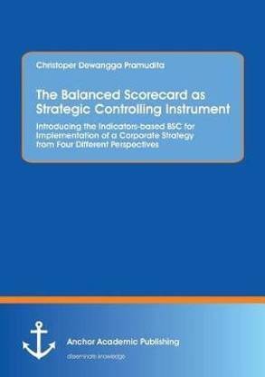 The Balanced Scorecard as Strategic Controlling Instrument. Introducing the Indicators-based BSC for Implementation of a Corporate Strategy from Four Different Perspectives