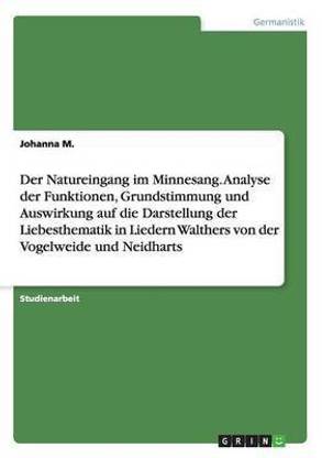 Der Natureingang im Minnesang. Analyse derFunktionen, Grundstimmung und Auswirkung auf die Darstellung der Liebesthematik in Liedern Walthers von der Vogelweide und Neidharts