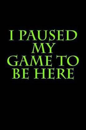 I Paused My Game to Be Here