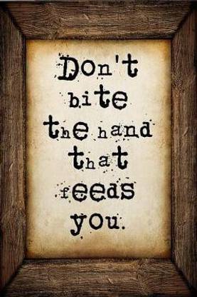 Don't bite the hand that feeds you