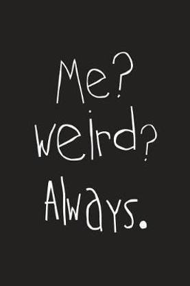 Me? Weird? Always.