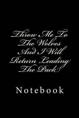 Throw Me To The Wolves And I Will Return Leading The Pack