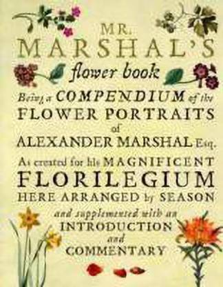 Mr.Marshal's Flower Book  - Being a Compendium of the Flower Portraits of Alexander Marshal Esq.: As Created for His Magnificent Florilegium