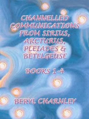 Channelled Communications from Sirius, Arcturus, Pleiades and Betelgeuse: Books 1-4