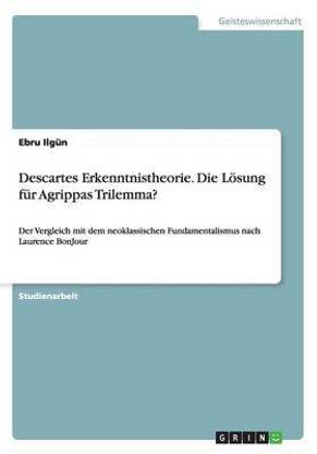 Descartes Erkenntnistheorie. Die Loesung fur Agrippas Trilemma?