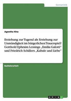 Erziehung zur Tugend als Erziehung zur Unmuendigkeit im buergerlichen Trauerspiel? Gotthold Ephraim Lessings "Emilia Galotti" und Friedrich Schillers "Kabale und Liebe"