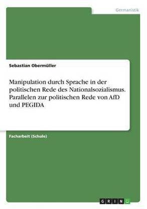 Manipulation durch Sprache in der politischen Rede des Nationalsozialismus. Parallelen zur politischen Rede von AfD und PEGIDA