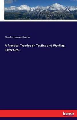 A Practical Treatise on Testing and Working Silver Ores