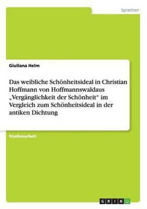 Das weibliche Schoenheitsideal in Christian Hoffmann von Hoffmannswaldaus "Verganglichkeit der Schoenheit im Vergleich zum Schoenheitsideal in der antiken Dichtung
