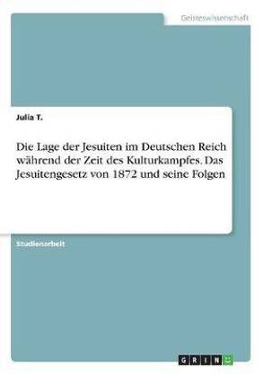 Die Lage der Jesuiten im Deutschen Reich waehrend der Zeit des Kulturkampfes. Das Jesuitengesetz von 1872 und seine Folgen
