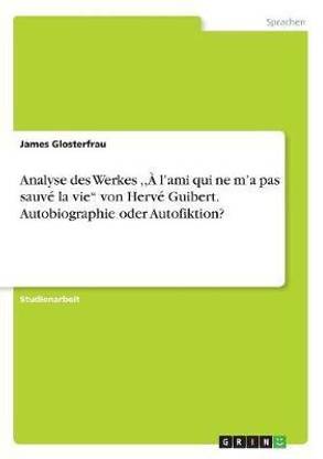 Analyse des Werkes, A l'ami qui ne m'a pas sauve la vie" von Herve Guibert. Autobiographie oder Autofiktion?