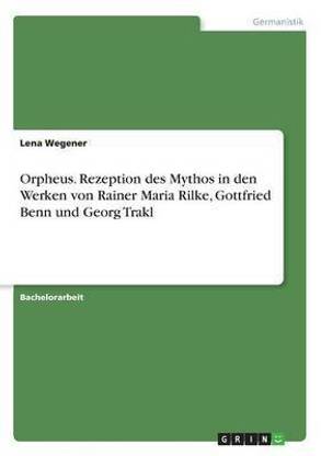 Orpheus. Rezeption des Mythos in den Werken von Rainer Maria Rilke, Gottfried Benn und Georg Trakl