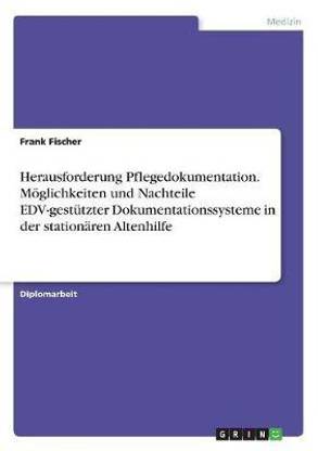 Herausforderung Pflegedokumentation. Moeglichkeiten und Nachteile EDV-gestutzter Dokumentationssysteme in der stationaren Altenhilfe