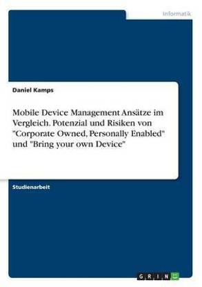 Mobile Device Management Ansaetze im Vergleich. Potenzial und Risiken von "Corporate Owned, Personally Enabled" und "Bring your own Device"