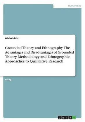 Grounded Theory and Ethnography. The Advantages and Disadvantages of Grounded Theory Methodology and Ethnographic Approaches to Qualitative Research