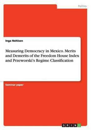 Measuring Democracy in Mexico. Merits and Demerits of the Freedom House Index and Przeworski's Regime Classification